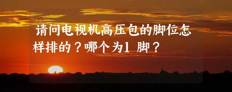 请问电视机高压包的脚位怎样排的？哪个为1脚？