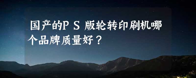 国产的PS版轮转印刷机哪个品牌质量好？