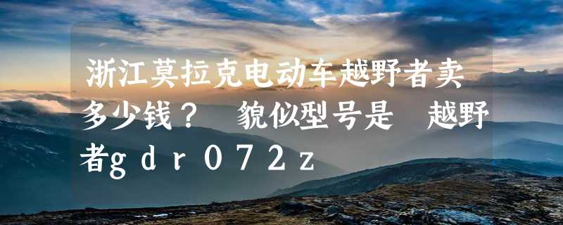 浙江莫拉克电动车越野者卖多少钱？ 貌似型号是 越野者gdr072z