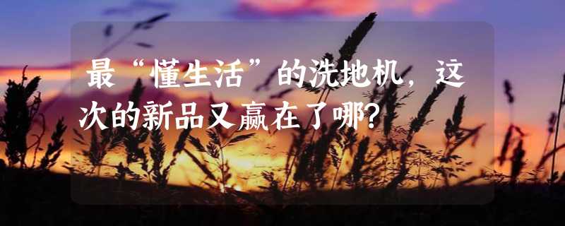 最“懂生活”的洗地机，这次的新品又赢在了哪?