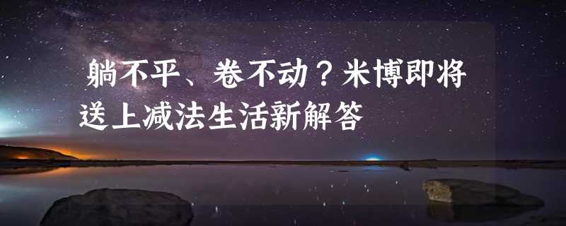 躺不平、卷不动？米博即将送上减法生活新解答