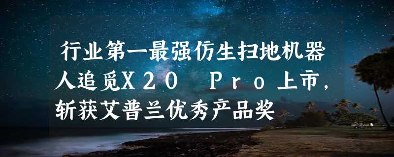 行业第一最强仿生扫地机器人追觅X20 Pro上市，斩获艾普兰优秀产品奖