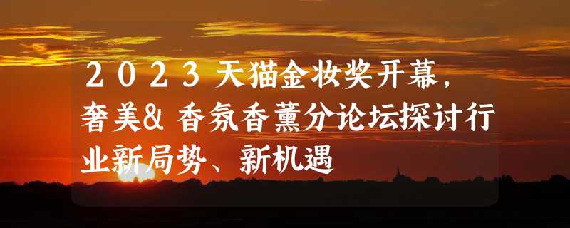 2023天猫金妆奖开幕，奢美&香氛香薰分论坛探讨行业新局势、新机遇