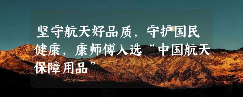 坚守航天好品质，守护国民健康，康师傅入选“中国航天保障用品”