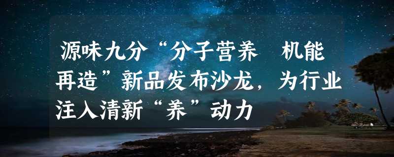 源味九分“分子营养 机能再造”新品发布沙龙，为行业注入清新“养”动力