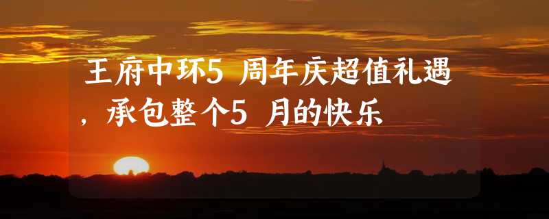 王府中环5周年庆超值礼遇，承包整个5月的快乐