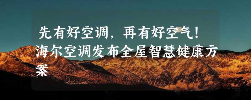 先有好空调，再有好空气！海尔空调发布全屋智慧健康方案