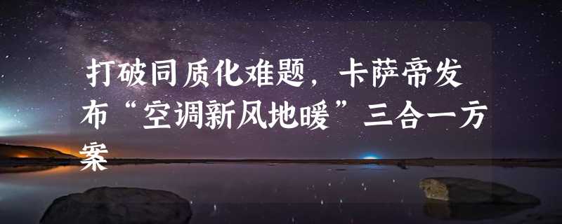 打破同质化难题，卡萨帝发布“空调新风地暖”三合一方案