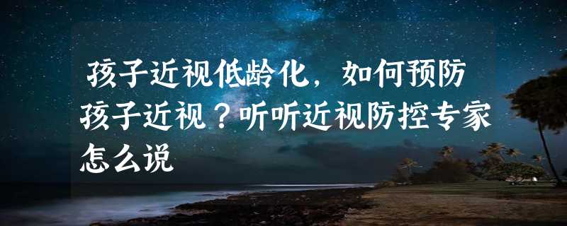 孩子近视低龄化，如何预防孩子近视？听听近视防控专家怎么说