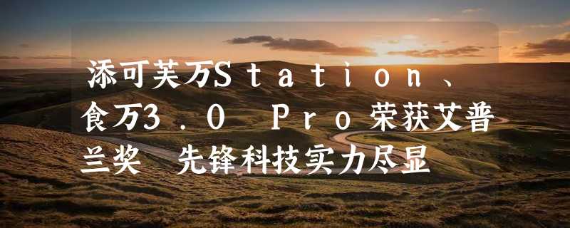 添可芙万Station、食万3.0 Pro荣获艾普兰奖 先锋科技实力尽显