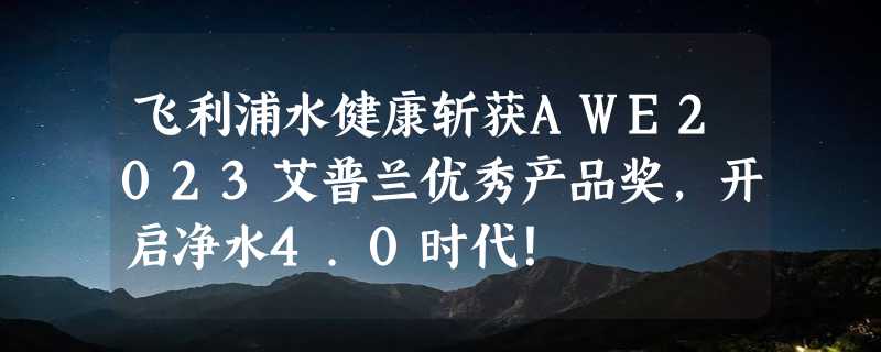 飞利浦水健康斩获AWE2023艾普兰优秀产品奖，开启净水4.0时代！