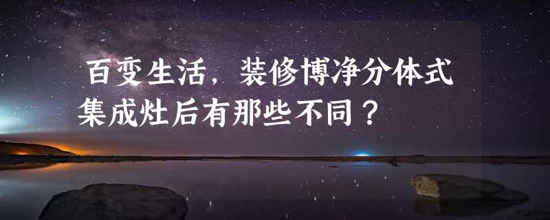 百变生活，装修博净分体式集成灶后有那些不同？