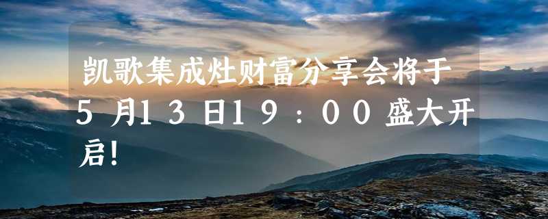 凯歌集成灶财富分享会将于5月13日19:00盛大开启！