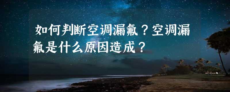 如何判断空调漏氟？空调漏氟是什么原因造成？