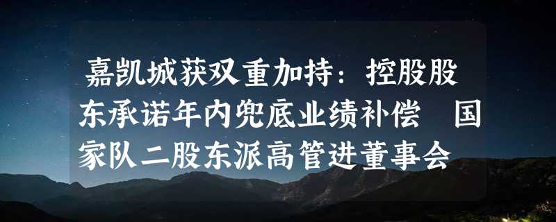 嘉凯城获双重加持：控股股东承诺年内兜底业绩补偿 国家队二股东派高管进董事会