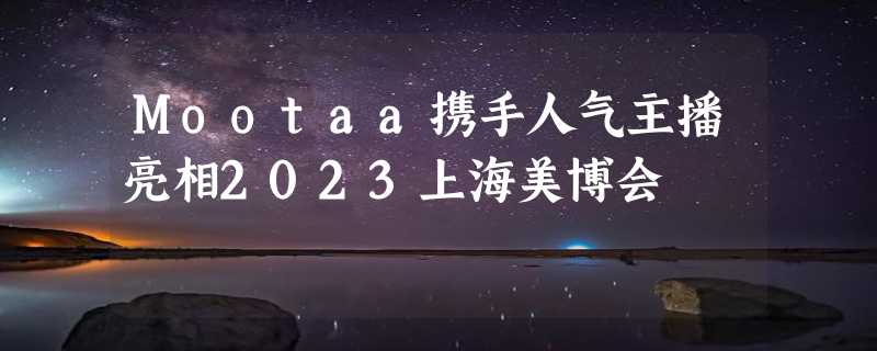 Mootaa携手人气主播亮相2023上海美博会