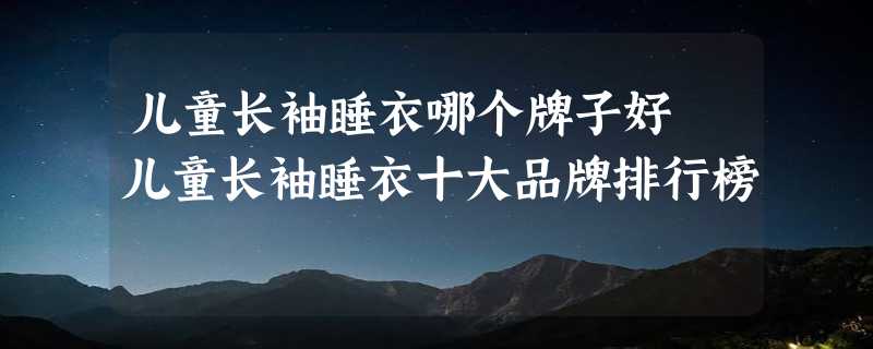 儿童长袖睡衣哪个牌子好 儿童长袖睡衣十大品牌排行榜