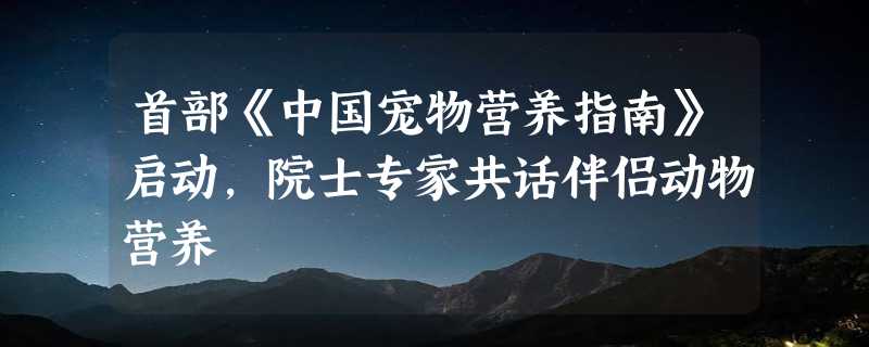 首部《中国宠物营养指南》启动，院士专家共话伴侣动物营养