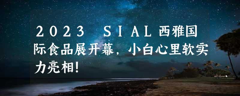 2023 SIAL西雅国际食品展开幕，小白心里软实力亮相！