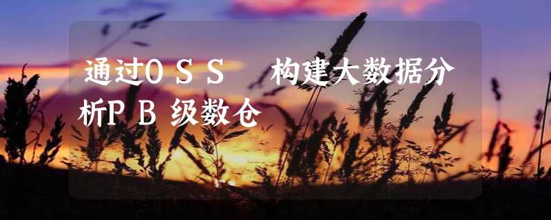 通过OSS 构建大数据分析PB级数仓