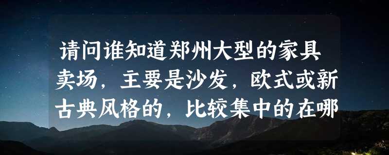 请问谁知道郑州大型的家具卖场，主要是沙发，欧式或新古典风格的，比较集中的在哪里？