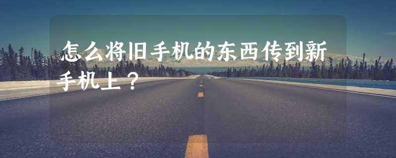 怎么将旧手机的东西传到新手机上？