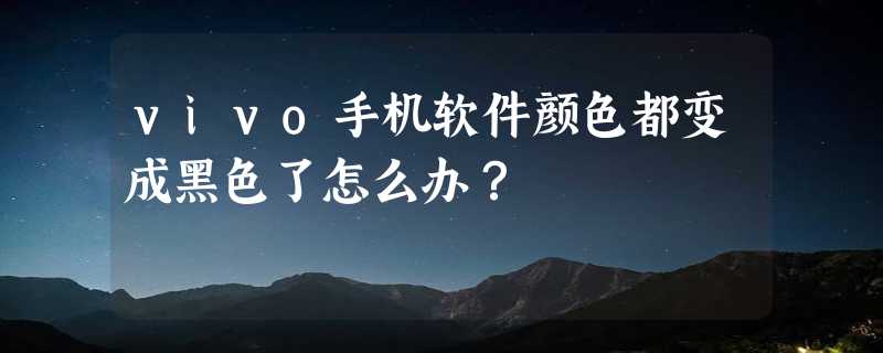 vivo手机软件颜色都变成黑色了怎么办？