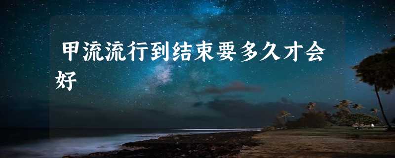 甲流流行到结束要多久才会好