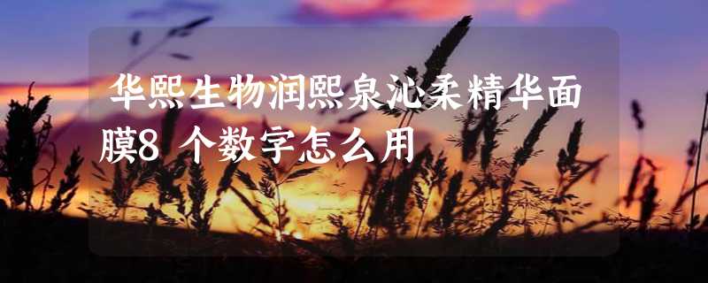 华熙生物润熙泉沁柔精华面膜8个数字怎么用