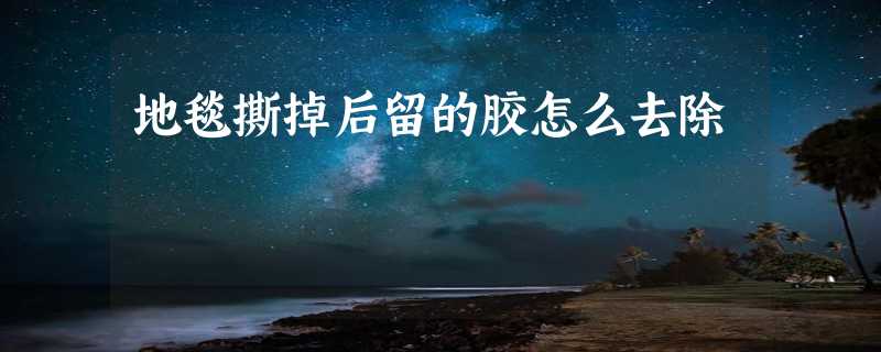 地毯撕掉后留的胶怎么去除