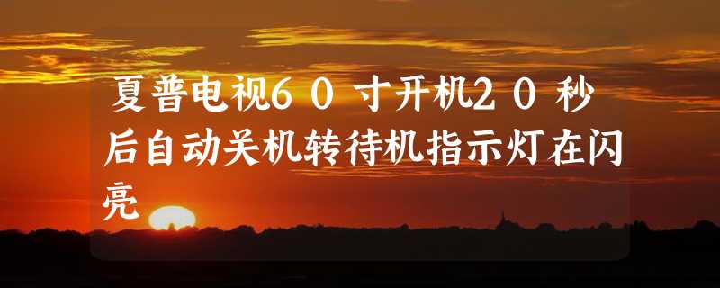 夏普电视60寸开机20秒后自动关机转待机指示灯在闪亮