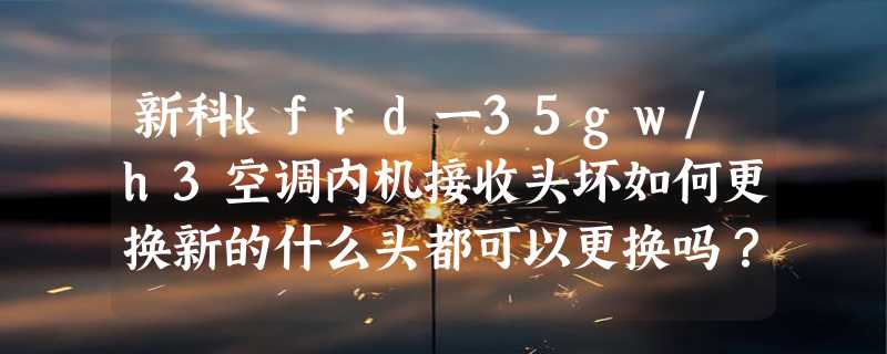 新科kfrd一35gw/h3空调内机接收头坏如何更换新的什么头都可以更换吗？