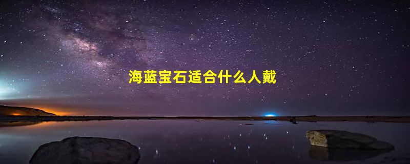 海蓝宝石适合什么人戴