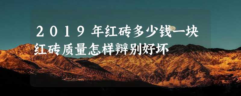 2019年红砖多少钱一块红砖质量怎样辩别好坏