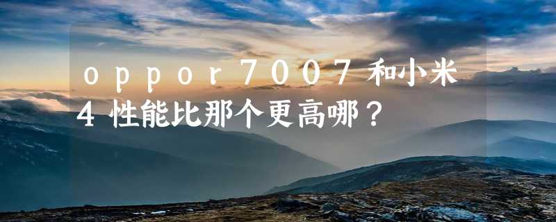 oppor7007和小米4性能比那个更高哪？