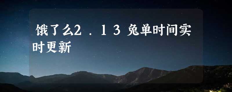 饿了么2.13兔单时间实时更新