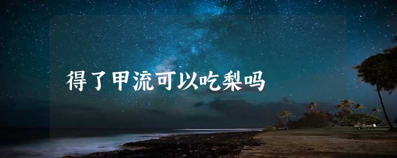 得了甲流可以吃梨吗