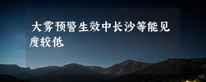 大雾预警生效中长沙等能见度较低