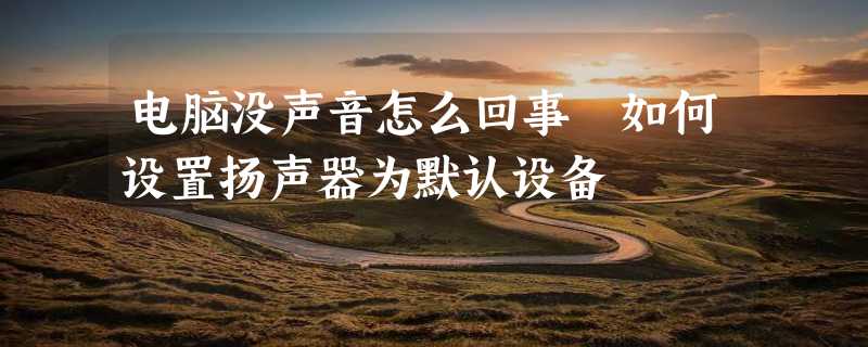 电脑没声音怎么回事 如何设置扬声器为默认设备