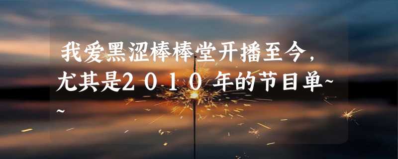 我爱黑涩棒棒堂开播至今，尤其是2010年的节目单~~