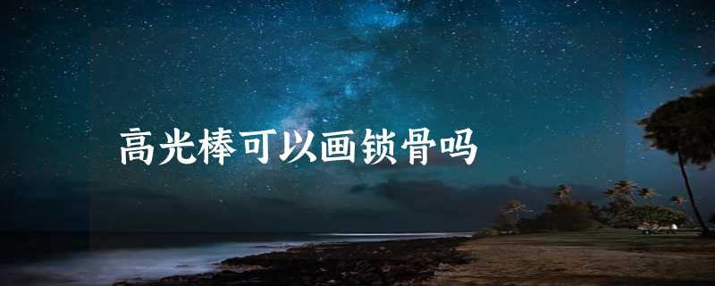 高光棒可以画锁骨吗