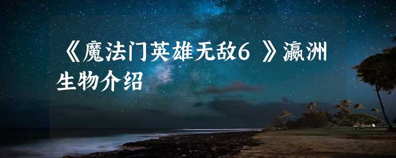 《魔法门英雄无敌6》瀛洲生物介绍