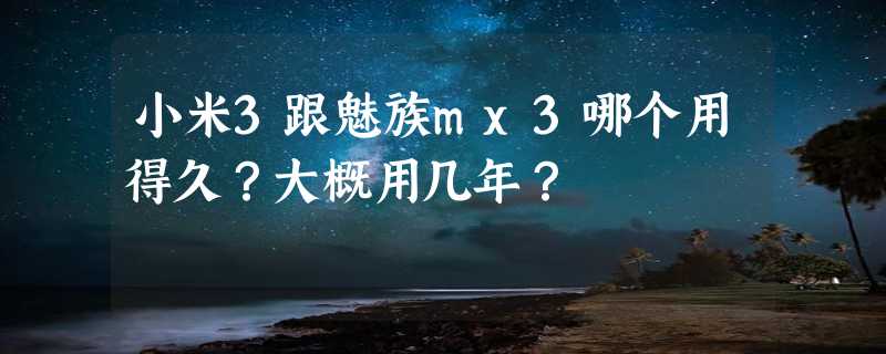 小米3跟魅族mx3哪个用得久？大概用几年？