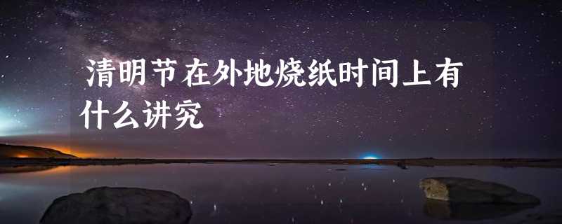 清明节在外地烧纸时间上有什么讲究