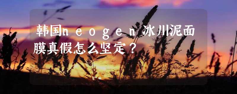 韩国neogen冰川泥面膜真假怎么坚定？