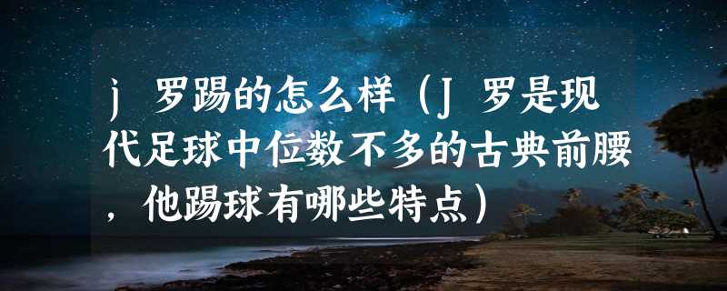 j罗踢的怎么样（J罗是现代足球中位数不多的古典前腰，他踢球有哪些特点）