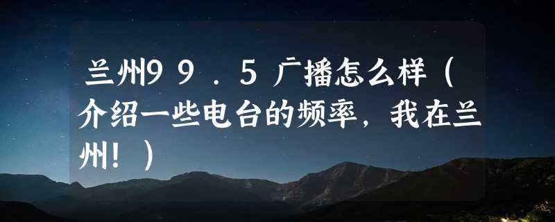 兰州99.5广播怎么样（介绍一些电台的频率，我在兰州！）