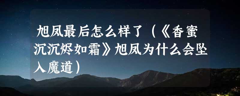 旭凤最后怎么样了（《香蜜沉沉烬如霜》旭凤为什么会坠入魔道）