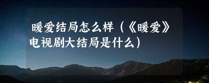 暖爱结局怎么样（《暖爱》电视剧大结局是什么）