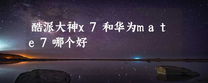 酷派大神x7和华为mate7哪个好